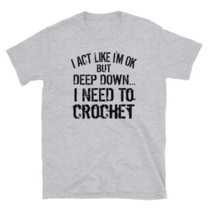 I ACT LIKE I’M OK BUT DEEP DOWN I NEED TO CROCHET Short-Sleeve Unisex T-Shirt