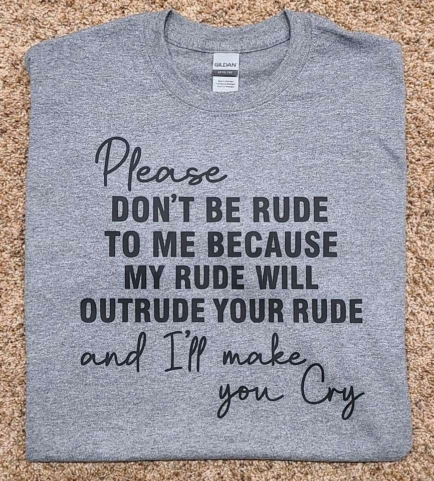 please don’t be rude to me because my rude will outrude your rude and i’ll make you cry please don't be rude to me because my rude will outrude your rude and i'll make you cry