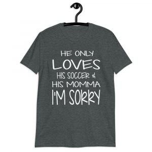 HE ONLY LOVES HIS SOCCER AND HIS MOMMA IM SORRY Short-Sleeve Unisex T-Shirt HE ONLY LOVES HIS SOCCER AND HIS MOMMA IM SORRY Short-Sleeve Unisex T-Shirt