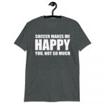 SOCCER MAKE ME HAPPY YOU NOT SO MUCH Short-Sleeve Unisex T-Shirt