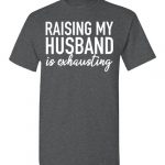 raising my husband is exhausting shirt