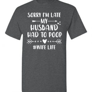 sorry i’m late my husband had to poop shirt