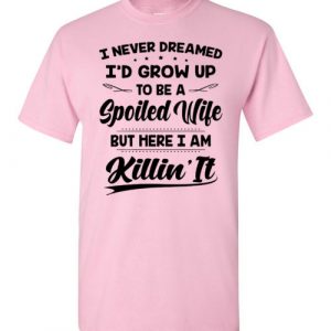 i never dreamed i’d grow up to be spoiled wife but here i am killi it Black Dark Heather White Blue Red Green Navy Orange Purple Yellow Pink Sports Grey S M L XL 2XL 3XL 4XL 5XL shirt 2022