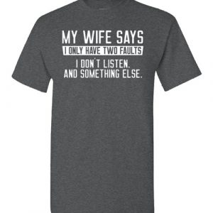 my wife says i only have two faults i don't listen and something else Black Dark Heather White Blue Red Green Navy Orange Purple Yellow Pink Sports Grey S M L XL 2XL 3XL 4XL 5XL shirt 2022