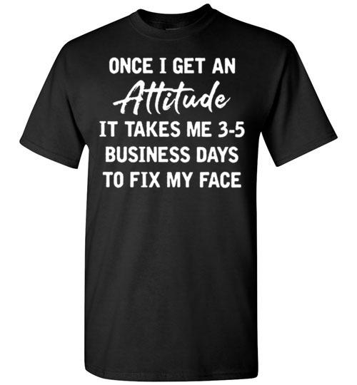 once i get an attitude it takes me 3-5 business days to fix my face shirt