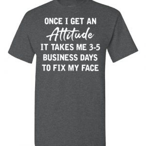 once i get an attitude it takes me 3-5 business days to fix my face shirt