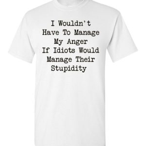 I Wouldn’t Have To Manage My Anger If Idiots Would Manage Their Stupidity Tee