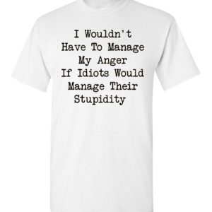 I Wouldn't Have To Manage My Anger If Idiots Would Manage Their Stupidity Tee