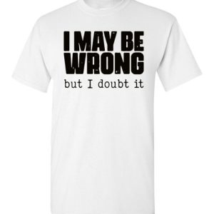 I May Be Wrong But I Doubt It Tee shirt