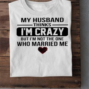 My husband thinks I’m crazy but I’m not the one who Married me shirt My husband thinks I'm crazy but I'm not the one who Married me shirt