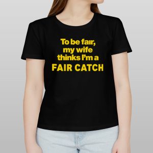 To be fair my wife thinks I’m a fair catch limited shirt