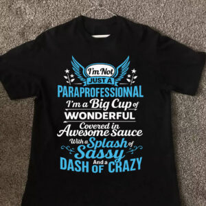 I'm Not JUST A PARAPROFESSIONAL I'm a Big Cup of WONDERFUL Covered in Awesome Sauce With a Splash of Sassy And a DASH OF CRAZY shirt