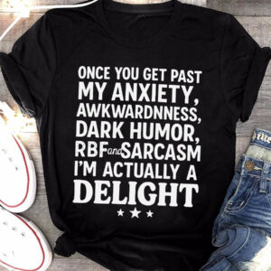 ONCE YOU GET PAST MY ANXIETY, AWKWARDNNESS, DARK HUMOR, RBF and SARCASM I’M ACTUALLY A DELIGHT shirt ONCE YOU GET PAST MY ANXIETY, AWKWARDNNESS, DARK HUMOR, RBF and SARCASM I'M ACTUALLY A DELIGHT shirt