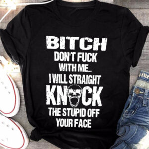 bitch dont fuck with me i will straight knock the stupid off yout face shirt