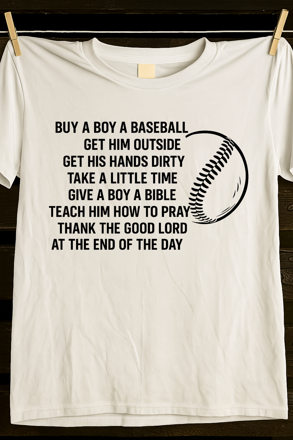 BUY A BOY A BASEBALL GET HIM OUTSIDE GET HIS HANDS DIRTY TAKE A LITTLE TIME GIVE A BOY A BIBLE TEACH HIM HOW TO PRAY THANK THE GOOD LORD AT THE END OF THE DAY shirt BUY A BOY A BASEBALL GET HIM OUTSIDE GET HIS HANDS DIRTY TAKE A LITTLE TIME GIVE A BOY A BIBLE TEACH HIM HOW TO PRAY THANK THE GOOD LORD AT THE END OF THE DAY shirt