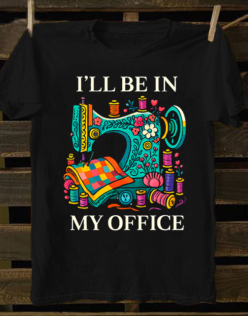 Sewing Shirt, Sewing Machine Tee, I'll Be In My Office Sewing Tshirt, Sewing Lover Gift,Funny Quilting Shirt,Needle Worker,Shirt For Quilter