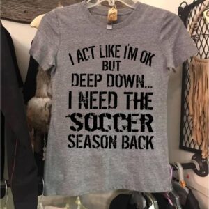 I Act Like I’m OK But Deep Down I Need Soccer Season Back Shirt | Tee Hoodie Sweatshirt I Act Like I’m OK But Deep Down I Need Soccer Season Back Shirt | Tee Hoodie Sweatshirt