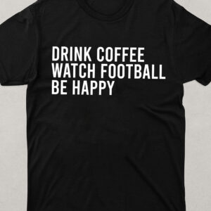 Coffee and Football Shirt – Drink Coffee, Watch Football, Be Happy
