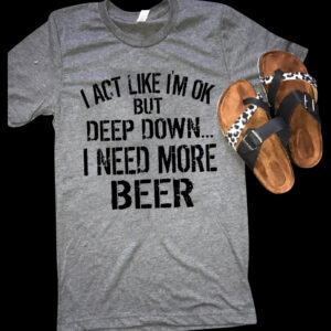 I Act Like I’m Okay But Deep Down I Need More Beer Shirt, Funny Beer Tee I Act Like I’m Okay But Deep Down I Need More Beer Shirt, Funny Beer Tee