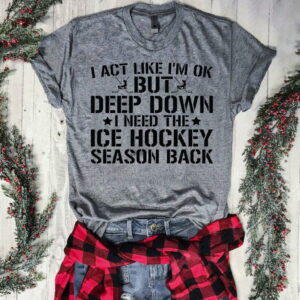 I Act Like I’m Ok But Deep Down I Need The Ice Hockey Season Back Shirt, Tee, Sweatshirt & Hoodie long sleeve. tee I Act Like I’m Ok But Deep Down I Need The Ice Hockey Season Back Shirt, Tee, Sweatshirt & Hoodie long sleeve. tee