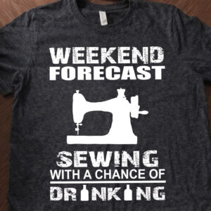 Weekend Forecast Sewing With A Chance Of Drinking Shirt, Tee, Sweatshirt & Hoodie Long Sleeve