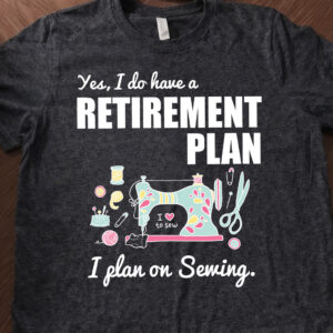 Yes I Do Have a Retirement Plan I Plan on Sewing Shirt, Funny Sewing Lover Tee, Seamstress Sweatshirt Hoodie Long Sleeve Gift for Quilter Retired Women Mom Grandma